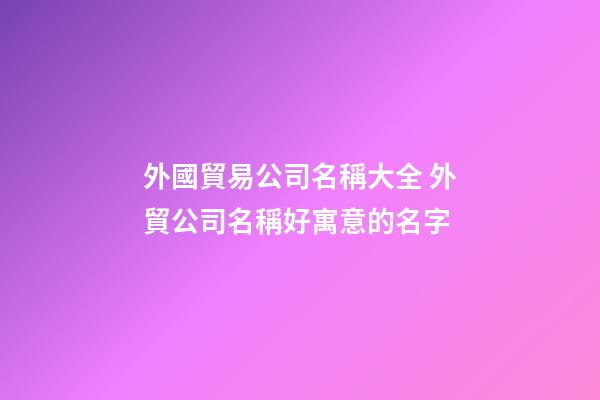外國貿易公司名稱大全 外貿公司名稱好寓意的名字-第1張-公司起名-玄機派
